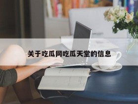 关于吃瓜网吃瓜天堂的信息