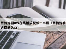 豆传媒剧mv在线播放视频一二区（豆传媒官方网站入口）